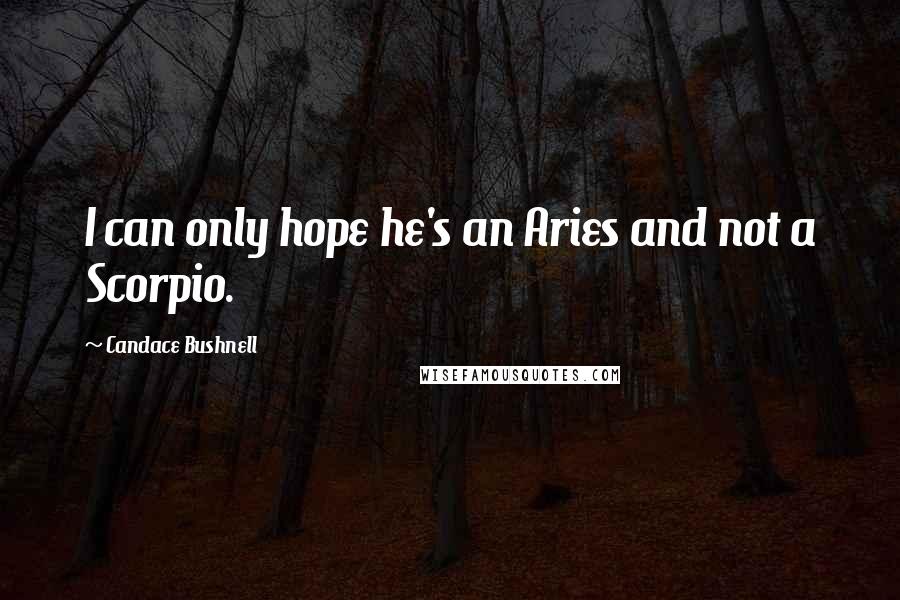 Candace Bushnell Quotes: I can only hope he's an Aries and not a Scorpio.