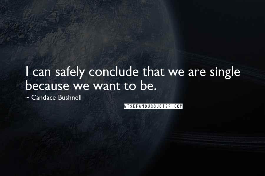 Candace Bushnell Quotes: I can safely conclude that we are single because we want to be.