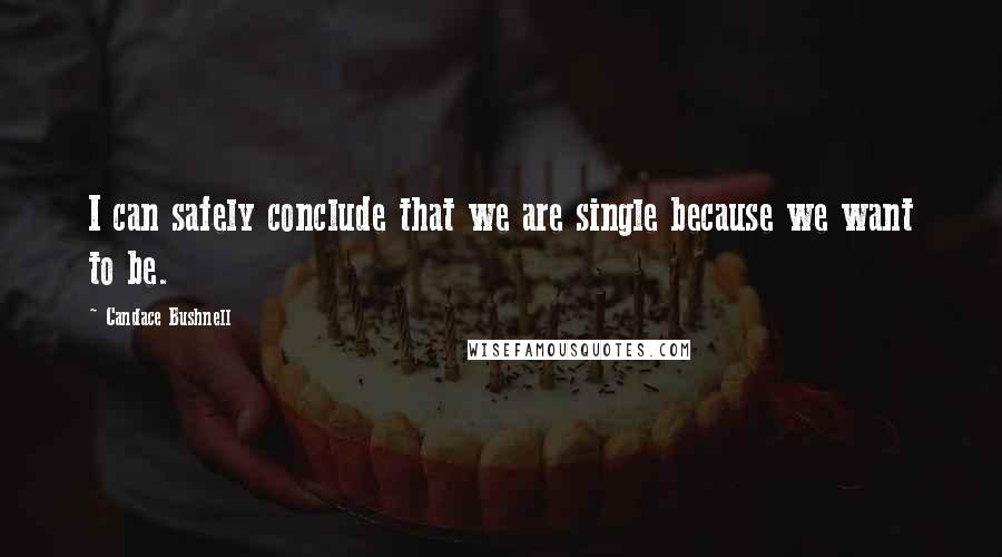 Candace Bushnell Quotes: I can safely conclude that we are single because we want to be.