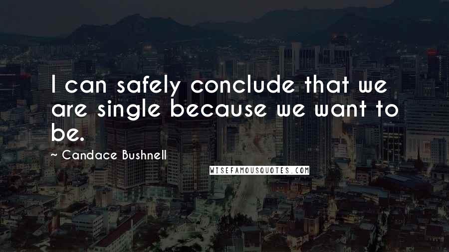 Candace Bushnell Quotes: I can safely conclude that we are single because we want to be.