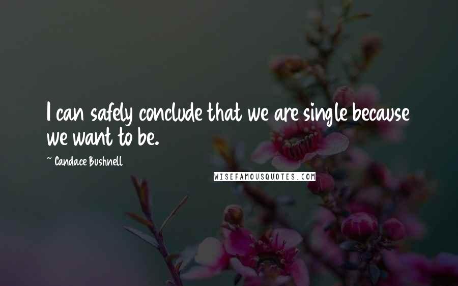 Candace Bushnell Quotes: I can safely conclude that we are single because we want to be.