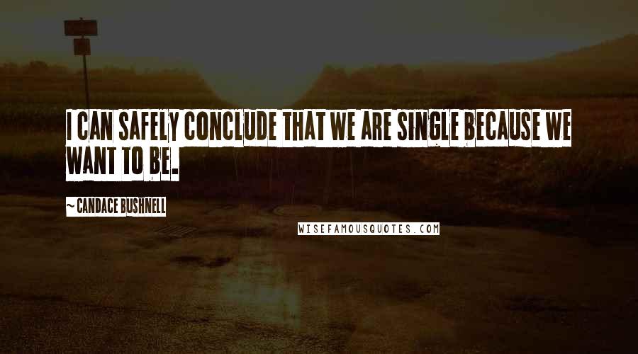 Candace Bushnell Quotes: I can safely conclude that we are single because we want to be.