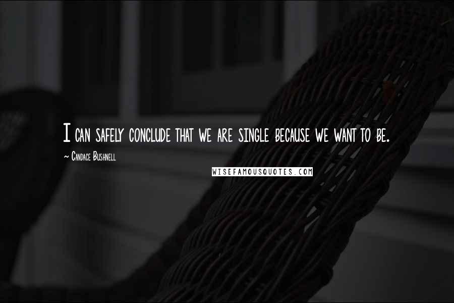 Candace Bushnell Quotes: I can safely conclude that we are single because we want to be.