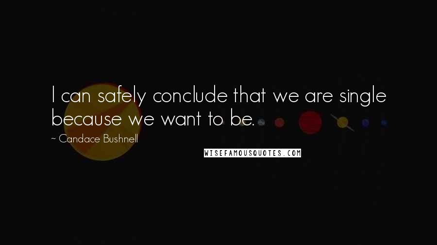 Candace Bushnell Quotes: I can safely conclude that we are single because we want to be.