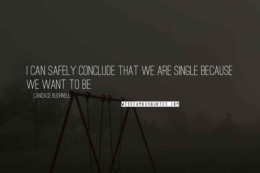 Candace Bushnell Quotes: I can safely conclude that we are single because we want to be.