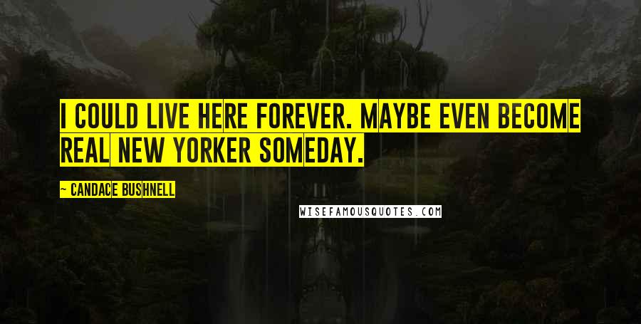 Candace Bushnell Quotes: I could live here forever. Maybe even become real New Yorker someday.