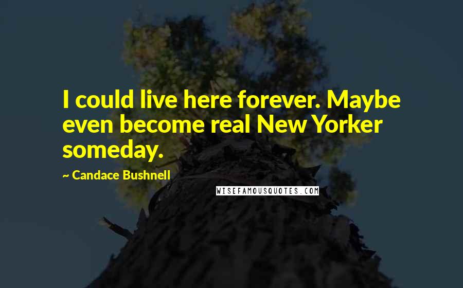 Candace Bushnell Quotes: I could live here forever. Maybe even become real New Yorker someday.