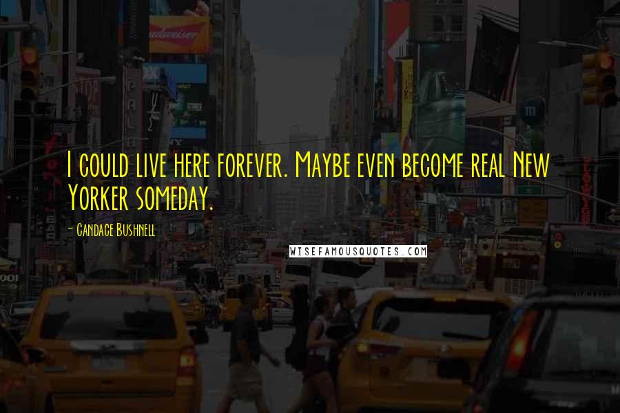 Candace Bushnell Quotes: I could live here forever. Maybe even become real New Yorker someday.