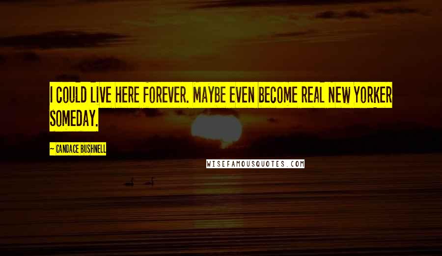 Candace Bushnell Quotes: I could live here forever. Maybe even become real New Yorker someday.