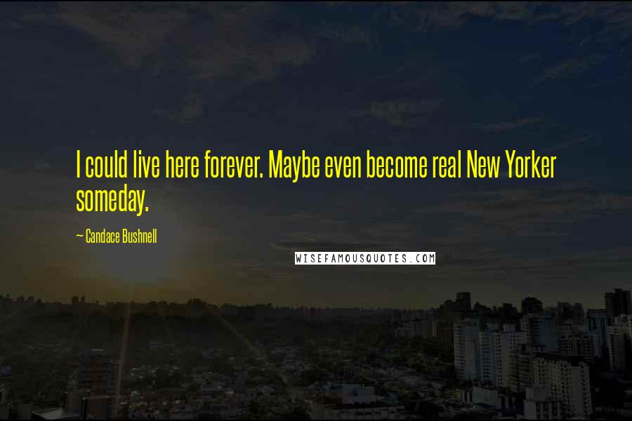 Candace Bushnell Quotes: I could live here forever. Maybe even become real New Yorker someday.