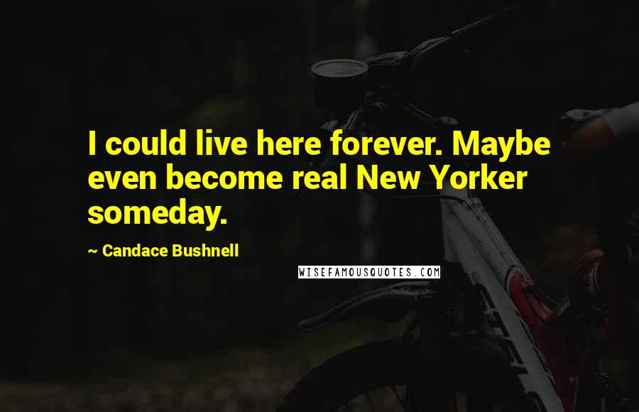 Candace Bushnell Quotes: I could live here forever. Maybe even become real New Yorker someday.