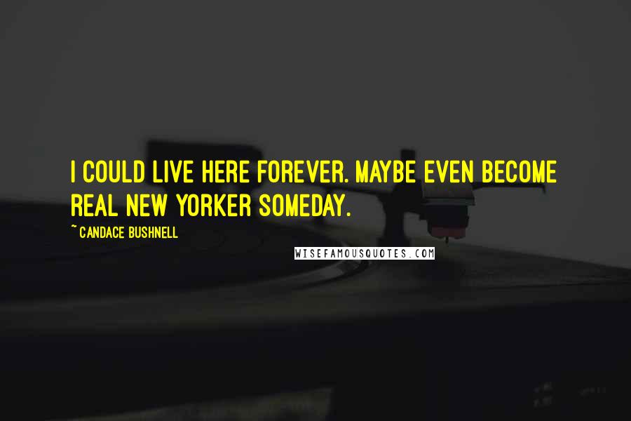Candace Bushnell Quotes: I could live here forever. Maybe even become real New Yorker someday.