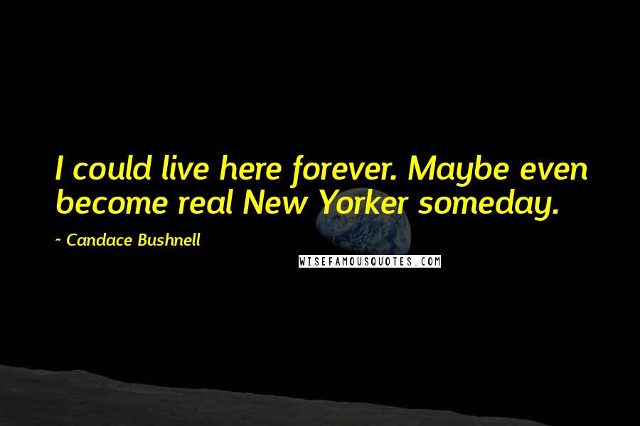 Candace Bushnell Quotes: I could live here forever. Maybe even become real New Yorker someday.