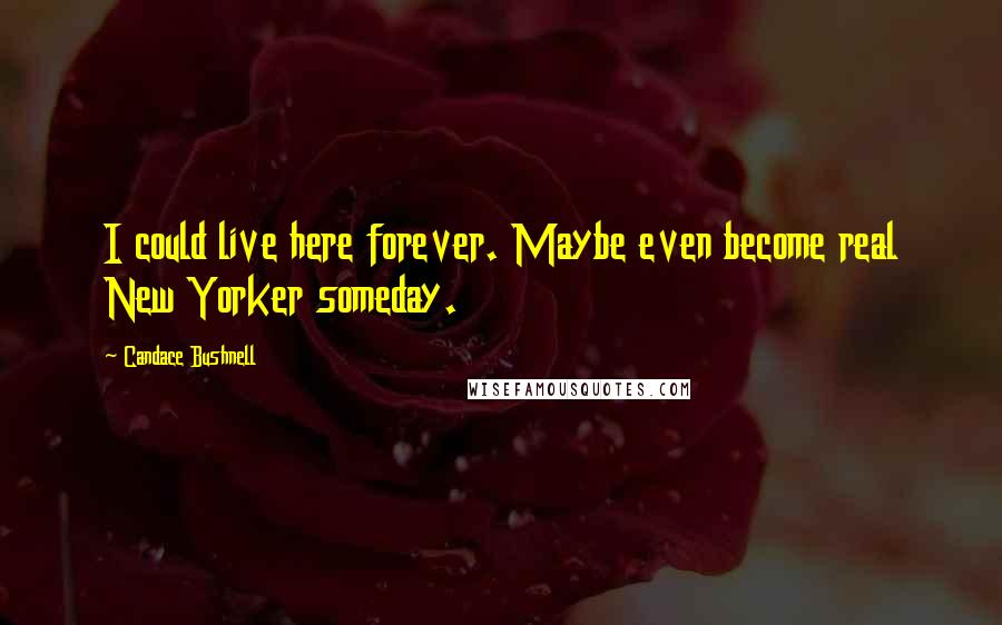 Candace Bushnell Quotes: I could live here forever. Maybe even become real New Yorker someday.