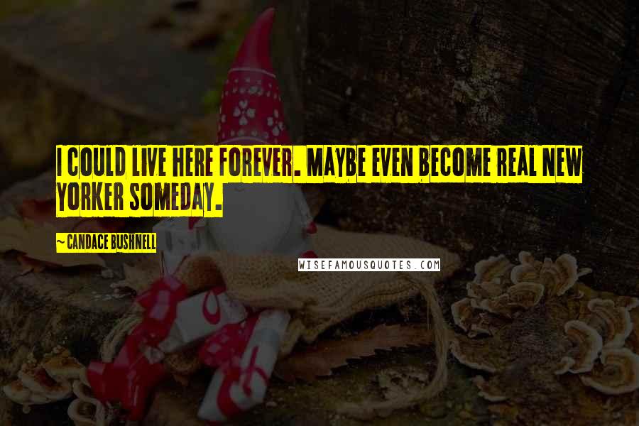 Candace Bushnell Quotes: I could live here forever. Maybe even become real New Yorker someday.