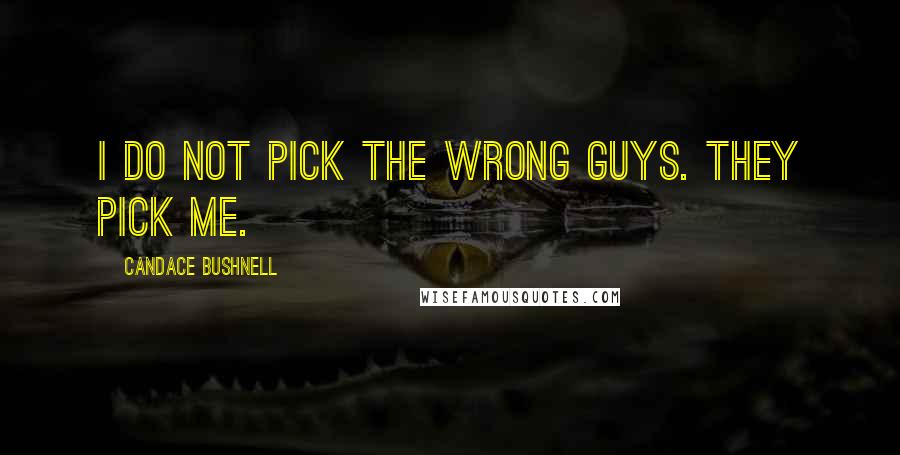 Candace Bushnell Quotes: I do not pick the wrong guys. They pick me.