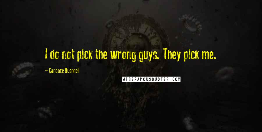 Candace Bushnell Quotes: I do not pick the wrong guys. They pick me.