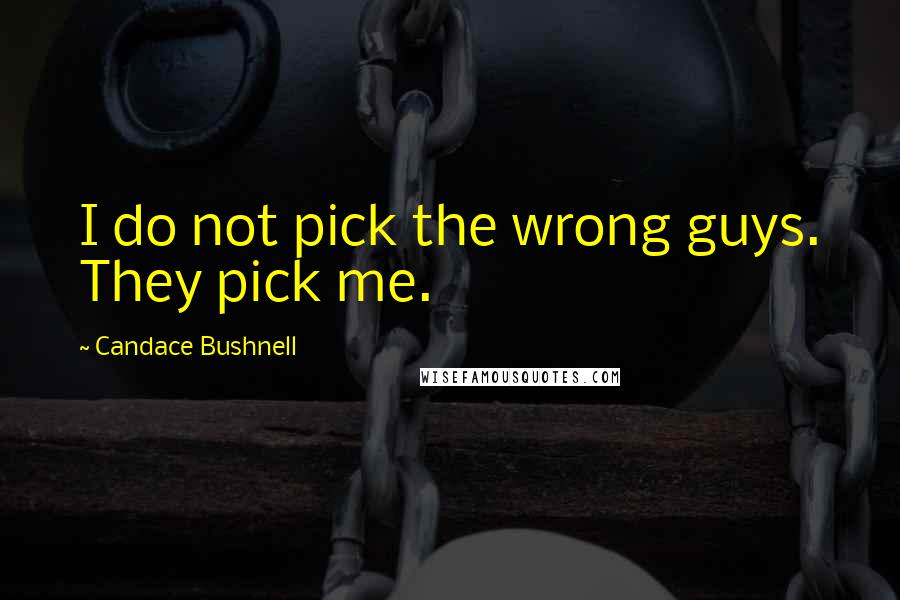 Candace Bushnell Quotes: I do not pick the wrong guys. They pick me.