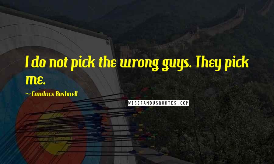 Candace Bushnell Quotes: I do not pick the wrong guys. They pick me.