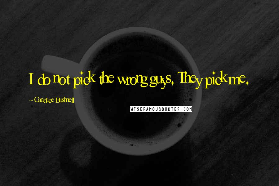 Candace Bushnell Quotes: I do not pick the wrong guys. They pick me.