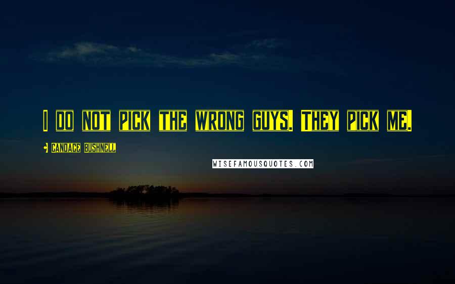 Candace Bushnell Quotes: I do not pick the wrong guys. They pick me.