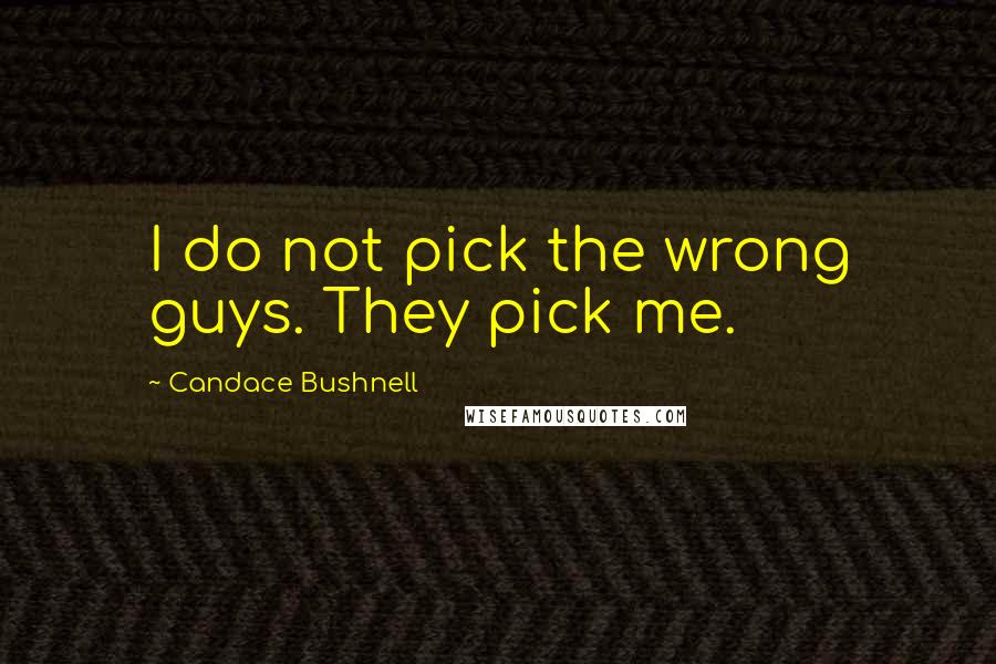 Candace Bushnell Quotes: I do not pick the wrong guys. They pick me.