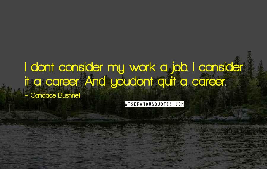 Candace Bushnell Quotes: I don't consider my work a job. I consider it a career. And youdon't quit a career.