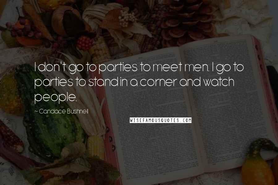 Candace Bushnell Quotes: I don't go to parties to meet men. I go to parties to stand in a corner and watch people.