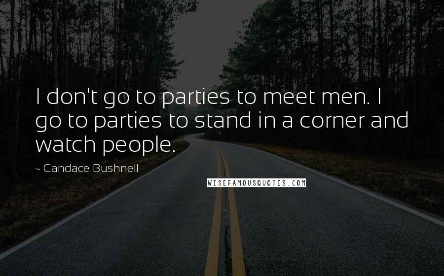 Candace Bushnell Quotes: I don't go to parties to meet men. I go to parties to stand in a corner and watch people.