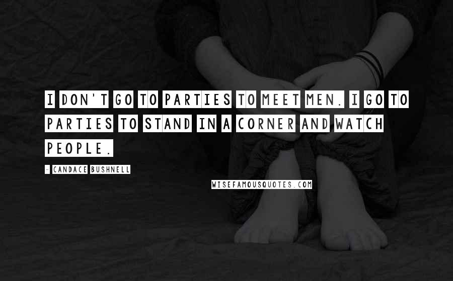 Candace Bushnell Quotes: I don't go to parties to meet men. I go to parties to stand in a corner and watch people.