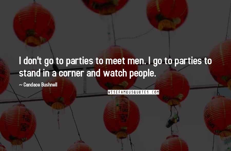 Candace Bushnell Quotes: I don't go to parties to meet men. I go to parties to stand in a corner and watch people.