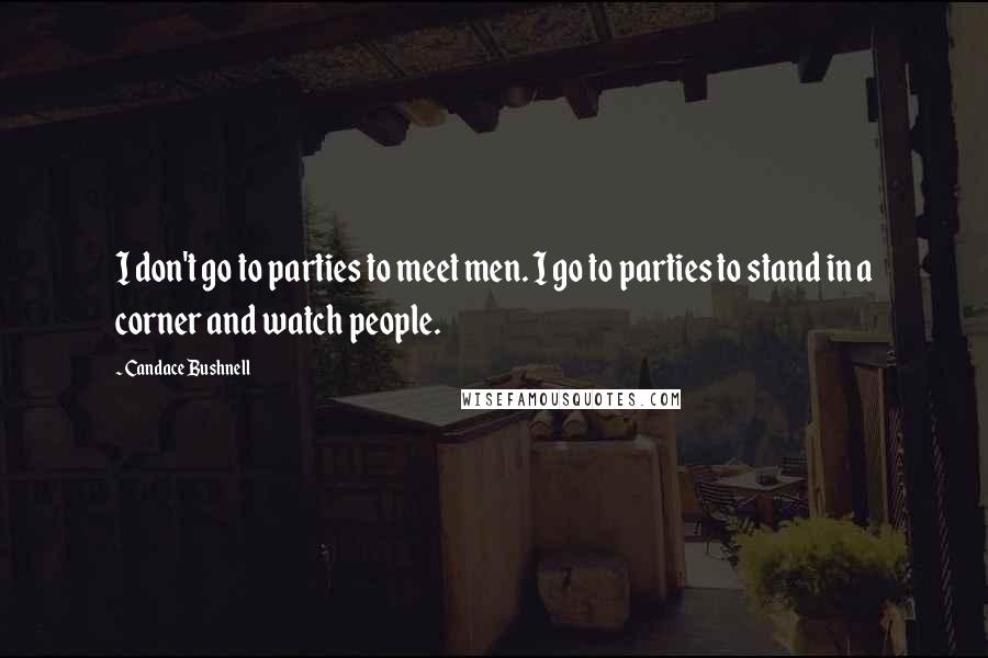 Candace Bushnell Quotes: I don't go to parties to meet men. I go to parties to stand in a corner and watch people.