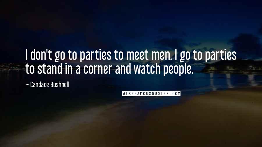 Candace Bushnell Quotes: I don't go to parties to meet men. I go to parties to stand in a corner and watch people.