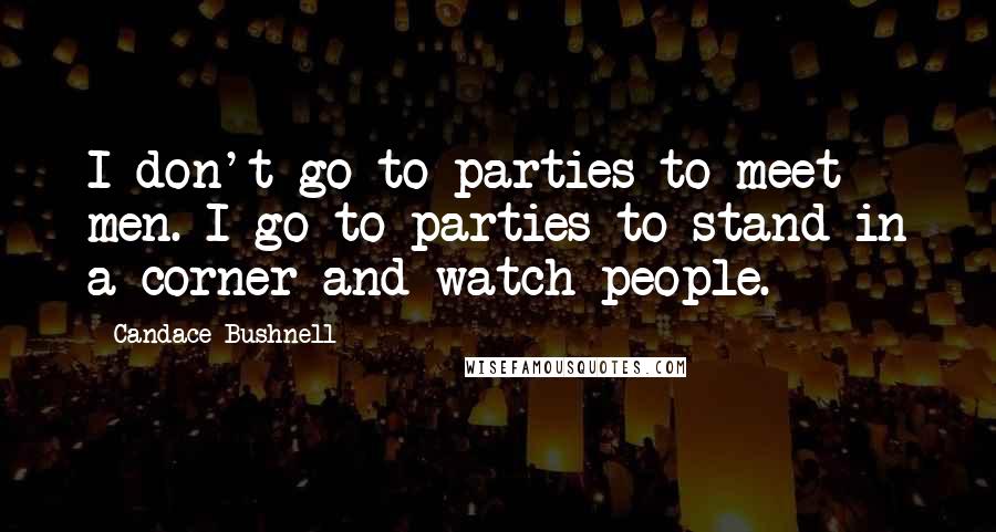 Candace Bushnell Quotes: I don't go to parties to meet men. I go to parties to stand in a corner and watch people.