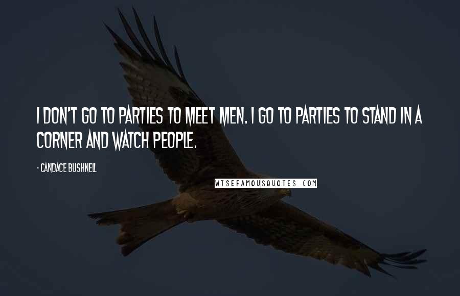 Candace Bushnell Quotes: I don't go to parties to meet men. I go to parties to stand in a corner and watch people.