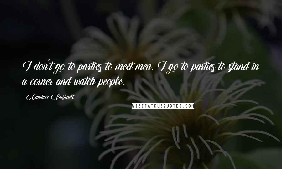 Candace Bushnell Quotes: I don't go to parties to meet men. I go to parties to stand in a corner and watch people.