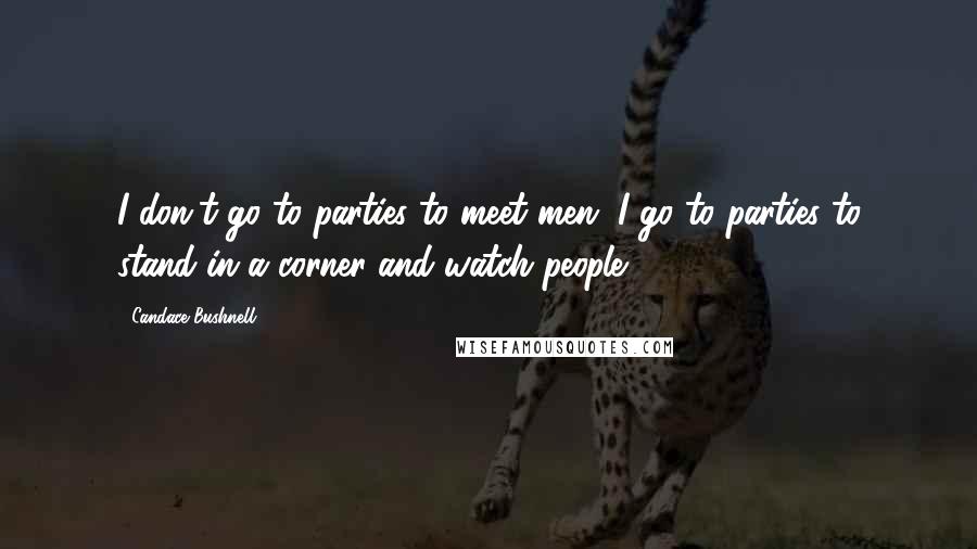 Candace Bushnell Quotes: I don't go to parties to meet men. I go to parties to stand in a corner and watch people.