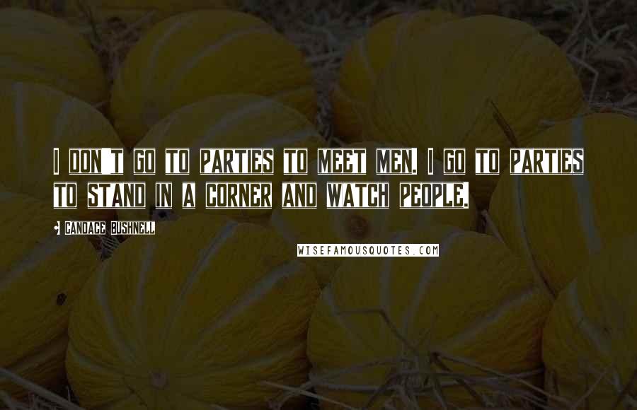 Candace Bushnell Quotes: I don't go to parties to meet men. I go to parties to stand in a corner and watch people.