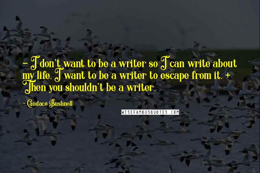 Candace Bushnell Quotes: - I don't want to be a writer so I can write about my life. I want to be a writer to escape from it. + Then you shouldn't be a writer.