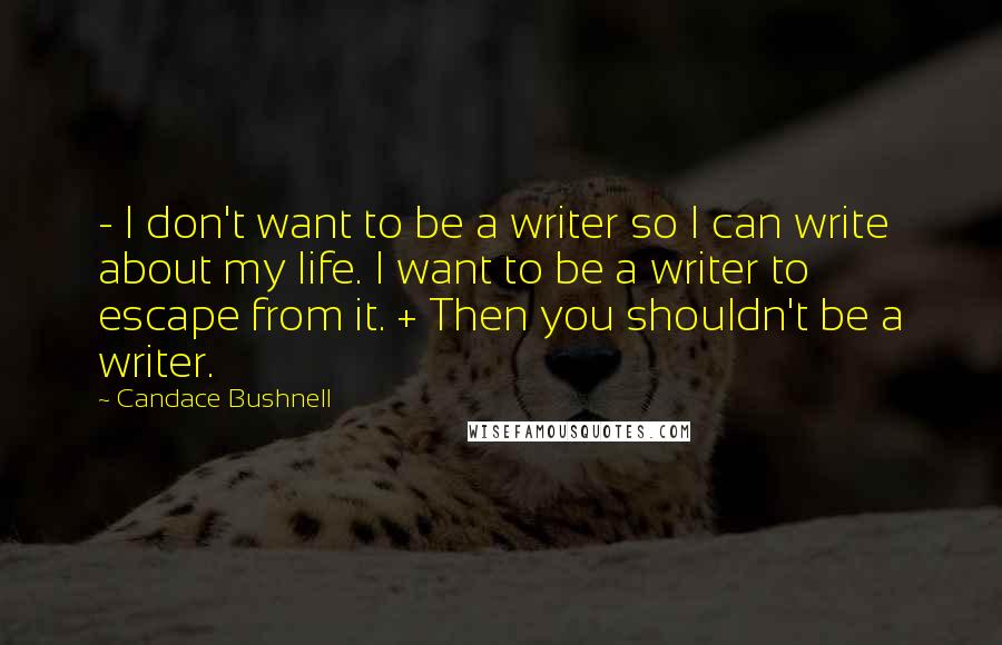 Candace Bushnell Quotes: - I don't want to be a writer so I can write about my life. I want to be a writer to escape from it. + Then you shouldn't be a writer.