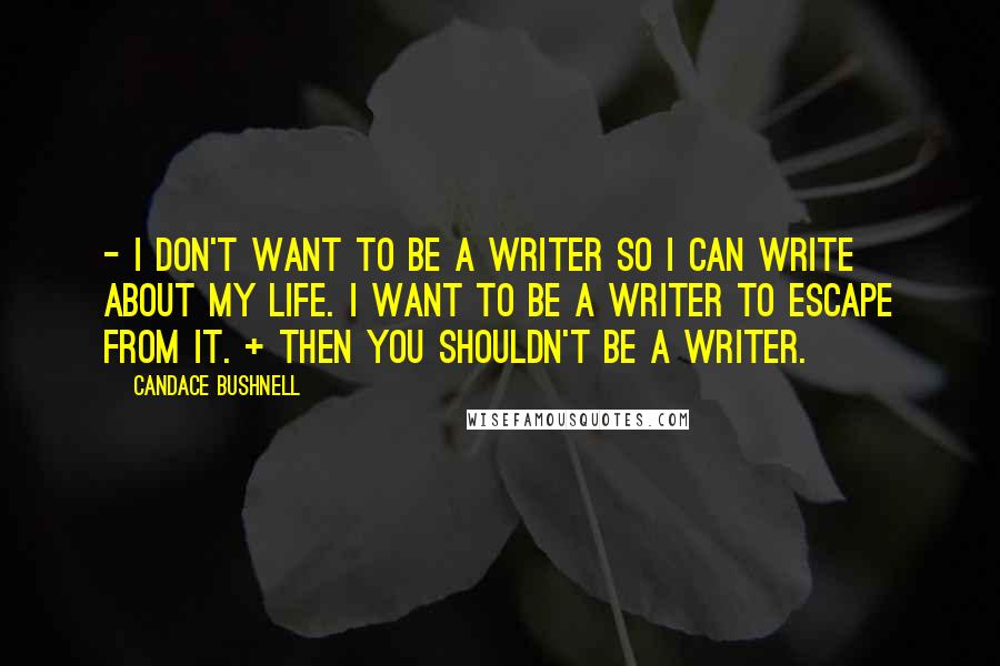 Candace Bushnell Quotes: - I don't want to be a writer so I can write about my life. I want to be a writer to escape from it. + Then you shouldn't be a writer.