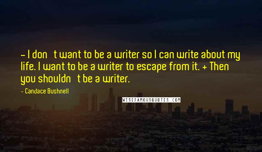 Candace Bushnell Quotes: - I don't want to be a writer so I can write about my life. I want to be a writer to escape from it. + Then you shouldn't be a writer.