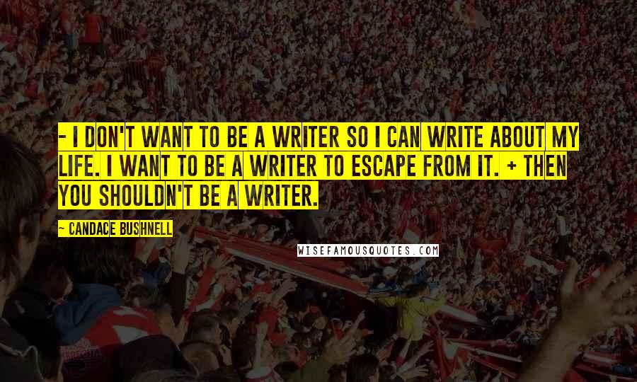 Candace Bushnell Quotes: - I don't want to be a writer so I can write about my life. I want to be a writer to escape from it. + Then you shouldn't be a writer.