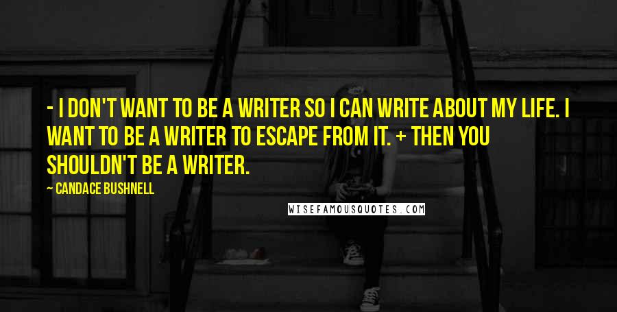 Candace Bushnell Quotes: - I don't want to be a writer so I can write about my life. I want to be a writer to escape from it. + Then you shouldn't be a writer.