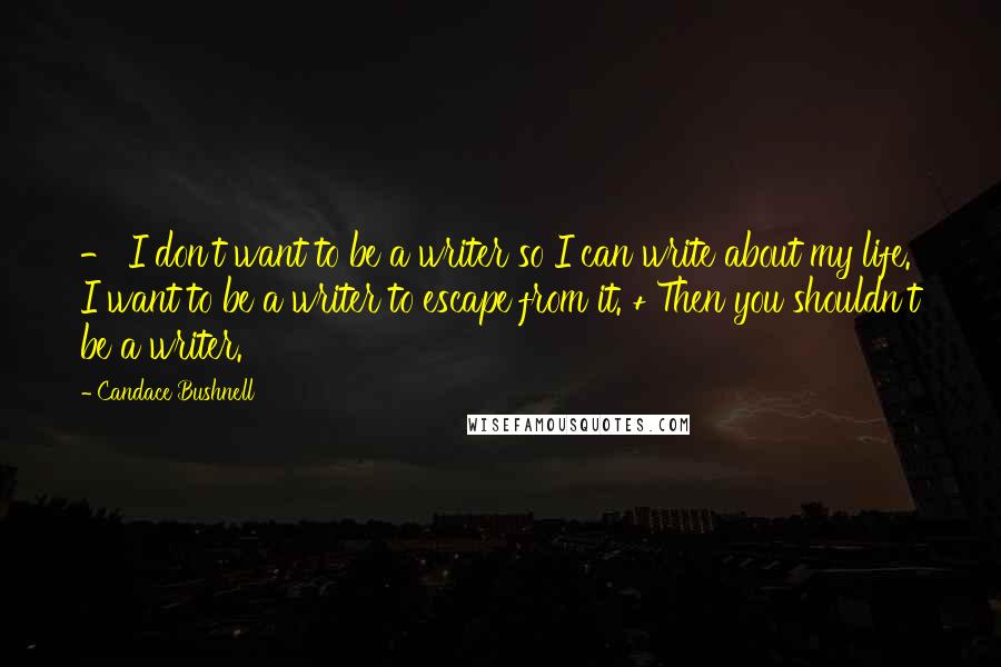 Candace Bushnell Quotes: - I don't want to be a writer so I can write about my life. I want to be a writer to escape from it. + Then you shouldn't be a writer.