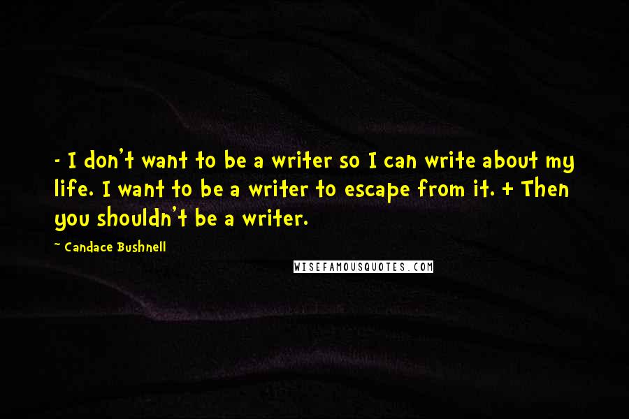 Candace Bushnell Quotes: - I don't want to be a writer so I can write about my life. I want to be a writer to escape from it. + Then you shouldn't be a writer.