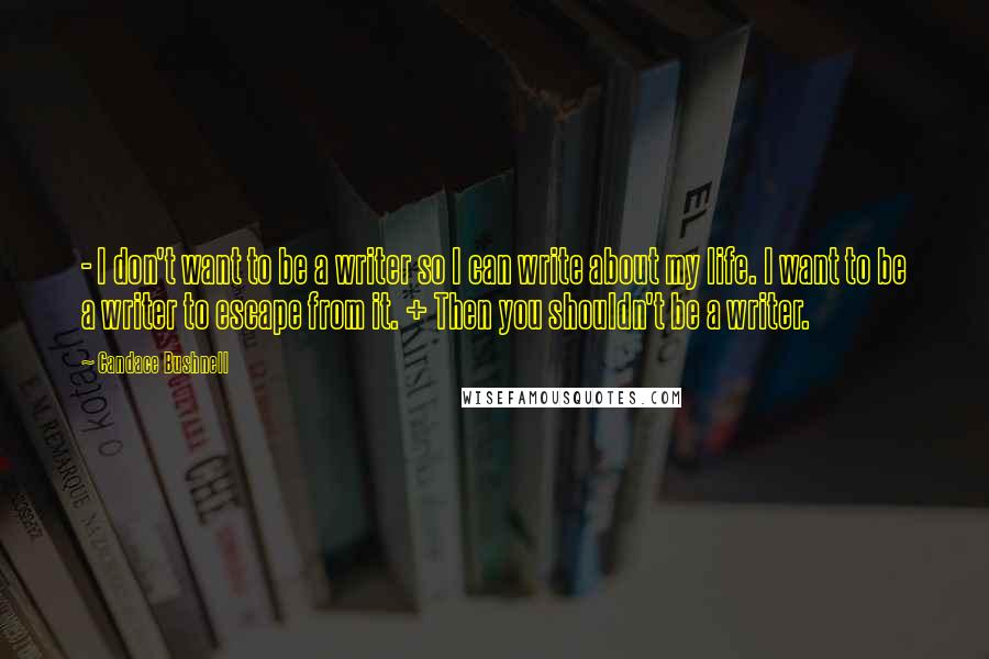 Candace Bushnell Quotes: - I don't want to be a writer so I can write about my life. I want to be a writer to escape from it. + Then you shouldn't be a writer.