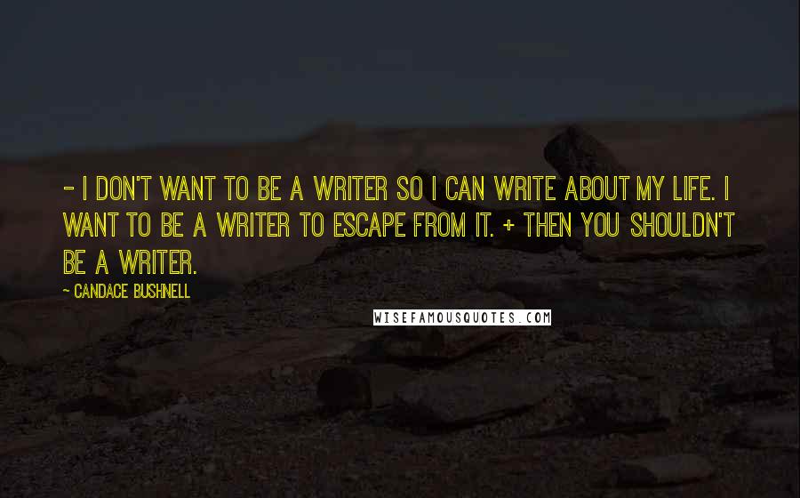 Candace Bushnell Quotes: - I don't want to be a writer so I can write about my life. I want to be a writer to escape from it. + Then you shouldn't be a writer.