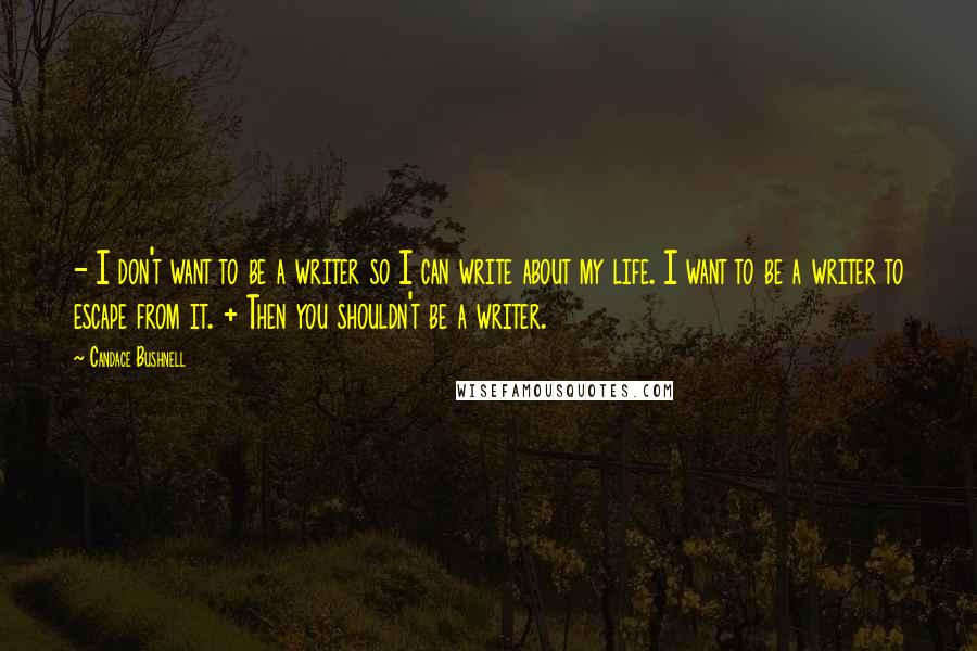 Candace Bushnell Quotes: - I don't want to be a writer so I can write about my life. I want to be a writer to escape from it. + Then you shouldn't be a writer.