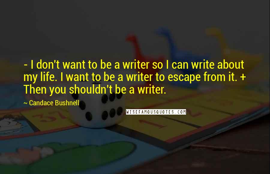 Candace Bushnell Quotes: - I don't want to be a writer so I can write about my life. I want to be a writer to escape from it. + Then you shouldn't be a writer.